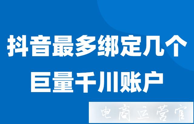 一個(gè)抖音店可以綁定幾個(gè)巨量千川賬戶?抖音巨量千川賬號(hào)綁定問(wèn)題